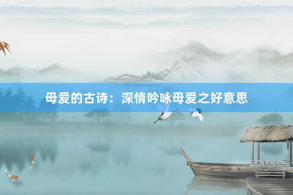 母爱的古诗：深情吟咏母爱之好意思