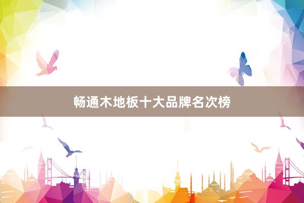 畅通木地板十大品牌名次榜