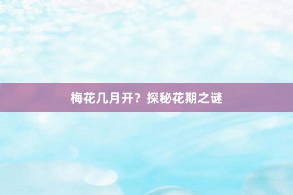 梅花几月开？探秘花期之谜