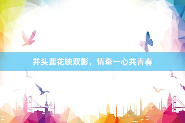 并头莲花映双影，情牵一心共青春