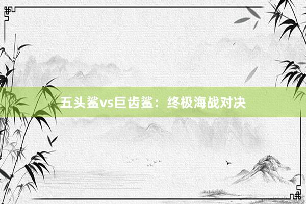 五头鲨vs巨齿鲨：终极海战对决