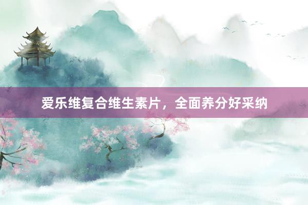 爱乐维复合维生素片，全面养分好采纳