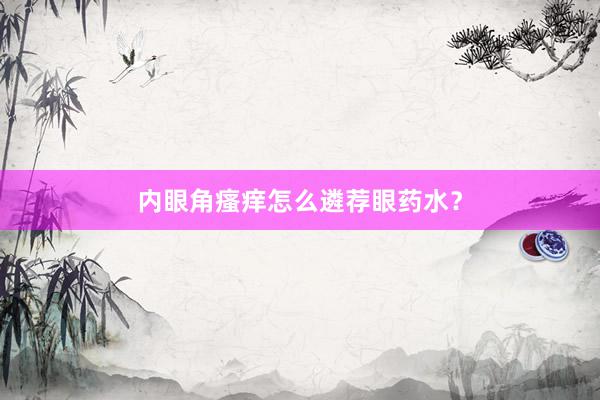 内眼角瘙痒怎么遴荐眼药水？
