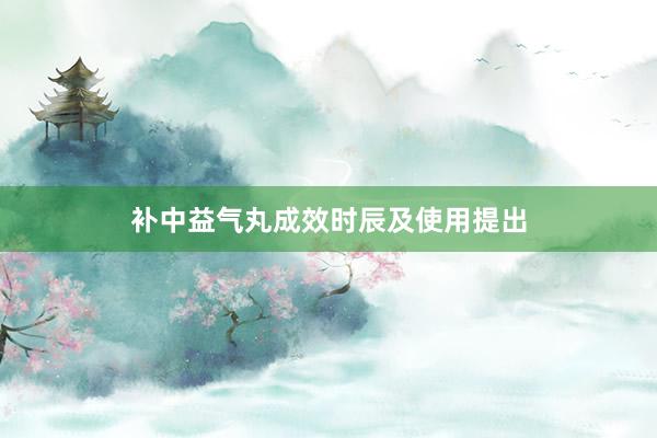 补中益气丸成效时辰及使用提出
