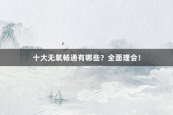 十大无氧畅通有哪些?全面理会!